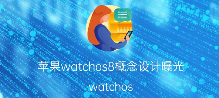 苹果watchos8概念设计曝光 watchos 8.2什么时候发布？